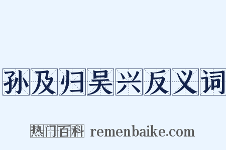 孙及归吴兴反义词是什么意思的图片